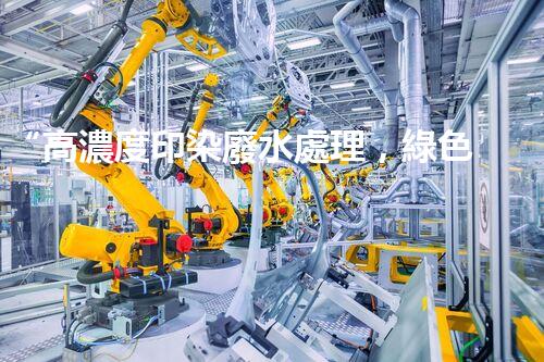 “高濃度印染廢水處理，綠色創(chuàng)新，凈享環(huán)保新篇章”